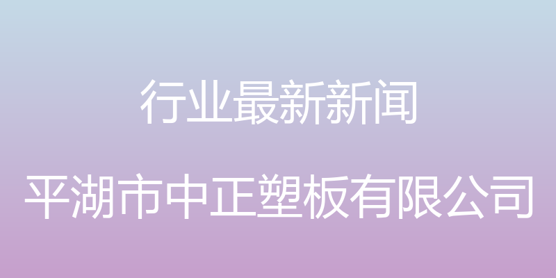 行业最新新闻 - 平湖市中正塑板有限公司