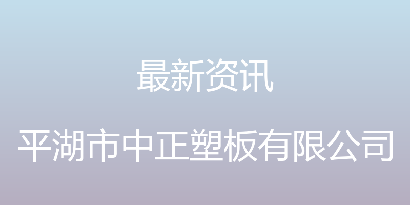 最新资讯 - 平湖市中正塑板有限公司